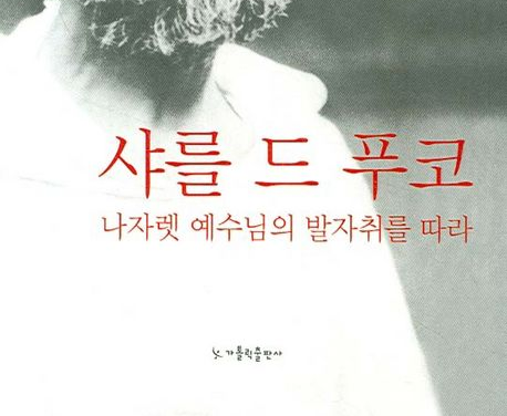 서적소개 – 샤를 드 푸코 : 나자렛 예수님의 발자취를 따라 예수의 아니 작은 자매 / 가톨릭출판사 / 2007.5.31